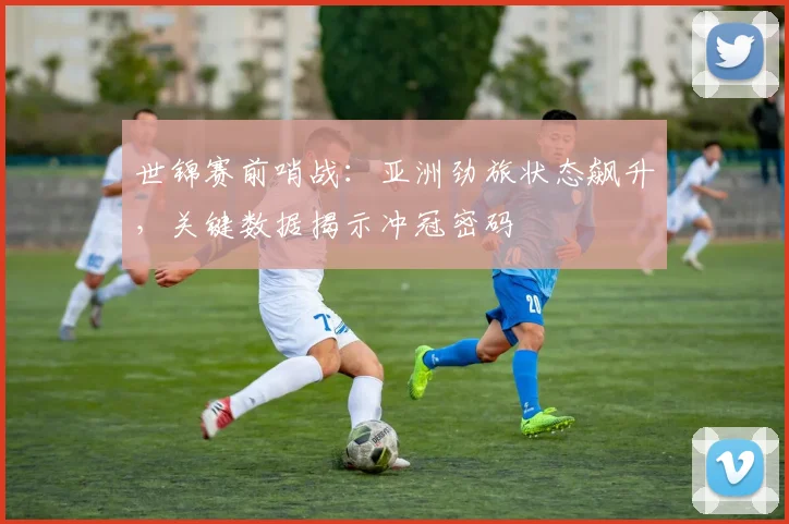 世锦赛前哨战:亚洲劲旅状态飙升,关键数据揭示冲冠密码 - 南宫28推荐