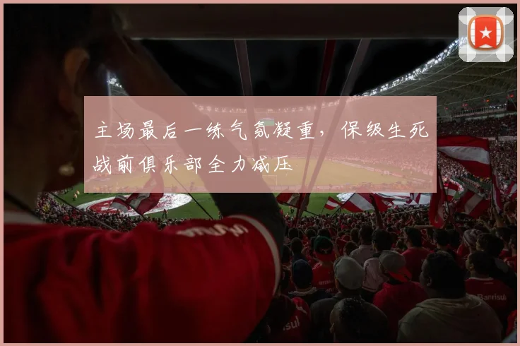 主场最后一练气氛凝重，保级生死战前俱乐部全力减压 - 南宫28推荐