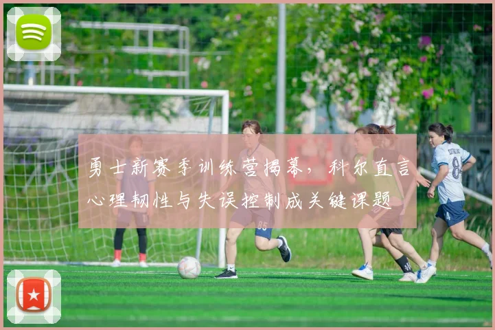 勇士新赛季训练营揭幕，科尔直言心理韧性与失误控制成关键课题 - 南宫28推荐