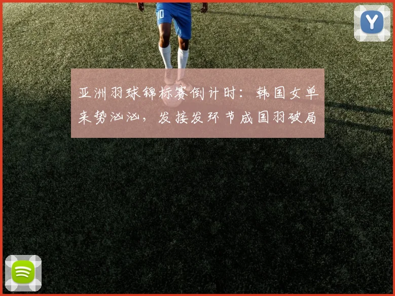亚洲羽球锦标赛倒计时：韩国女单来势汹汹，发接发环节成国羽破局关键 - 南宫28推荐