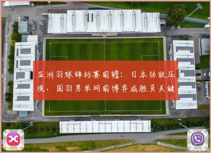 亚洲羽球锦标赛前瞻：日本劲敌压境，国羽男单网前博弈成胜负关键 - 南宫28推荐