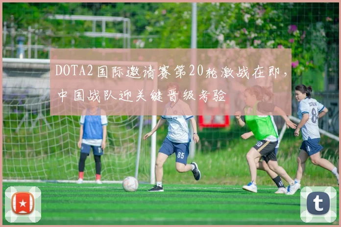 DOTA2国际邀请赛第20轮激战在即,中国战队迎关键晋级考验 - 南宫28推荐