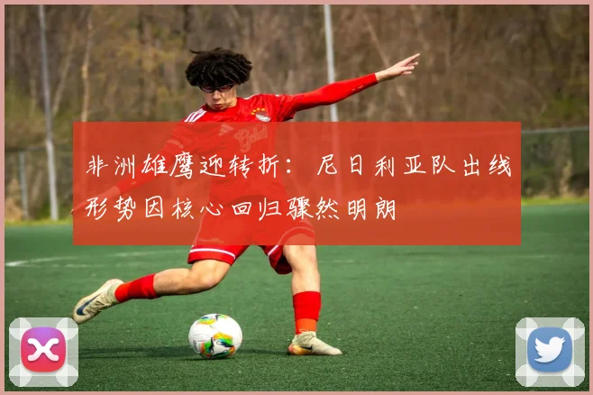 非洲雄鹰迎转折：尼日利亚队出线形势因核心回归骤然明朗 - 南宫28推荐