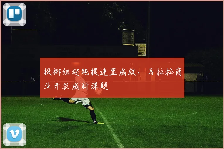 投掷组起跑提速显成效，马拉松商业开发成新课题 - 南宫28推荐