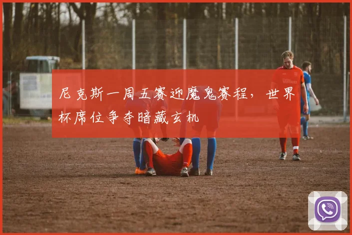 尼克斯一周五赛迎魔鬼赛程，世界杯席位争夺暗藏玄机 - 南宫28资讯