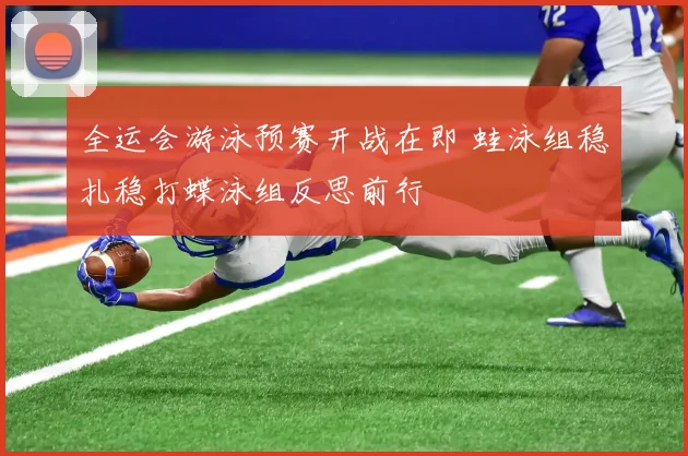 全运会游泳预赛开战在即 蛙泳组稳扎稳打蝶泳组反思前行 - 南宫28推荐