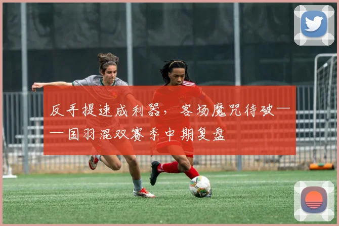 反手提速成利器，客场魔咒待破——国羽混双赛季中期复盘 - 南宫28推荐