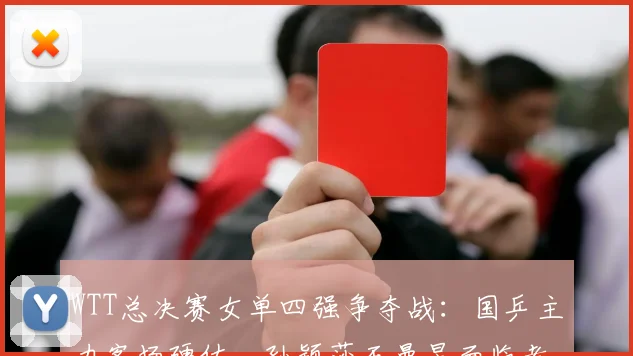 WTT总决赛女单四强争夺战：国乒主力客场硬仗，孙颖莎王曼昱面临考验 - 南宫28推荐