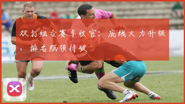 双打组合赛季收官：底线火力升级，排名瓶颈待破 - 南宫28推荐