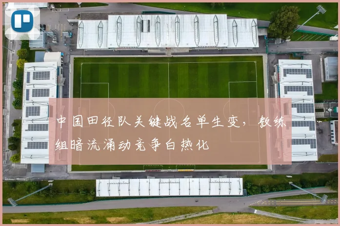中国田径队关键战名单生变，教练组暗流涌动竞争白热化 - 南宫28推荐