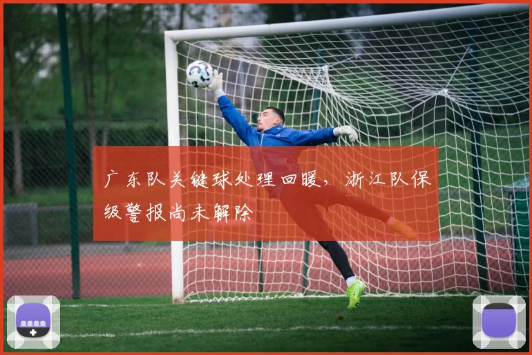 广东队关键球处理回暖，浙江队保级警报尚未解除 - 南宫28资讯
