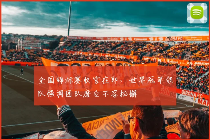 全国锦标赛收官在即，世界冠军领队强调团队磨合不容松懈 - 南宫28推荐