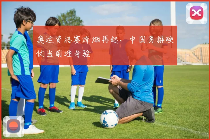 奥运资格赛烽烟再起,中国男排硬仗当前迎考验 - 南宫28推荐