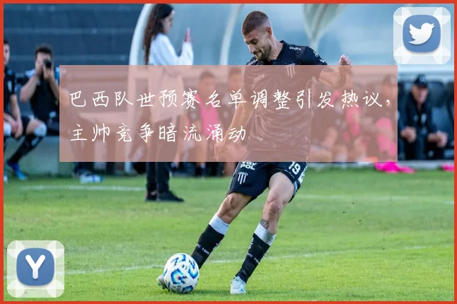 巴西队世预赛名单调整引发热议，主帅竞争暗流涌动 - 南宫28资讯