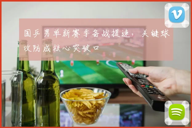 国乒男单新赛季备战提速,关键球攻防成核心突破口 - 南宫28推荐