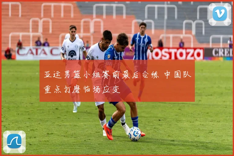 亚运男篮小组赛前最后合练 中国队重点打磨临场应变 - 南宫28推荐