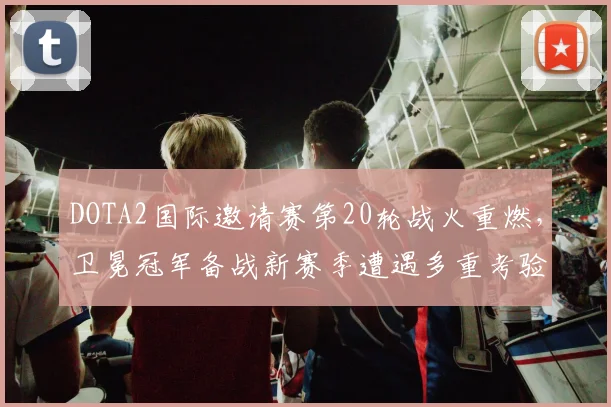DOTA2国际邀请赛第20轮战火重燃，卫冕冠军备战新赛季遭遇多重考验 - 南宫28推荐