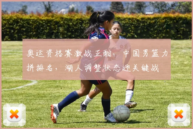 奥运资格赛激战正酣，中国男篮力拼排名，湖人调整状态迎关键战 - 南宫28推荐