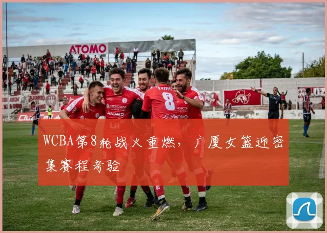 WCBA第8轮战火重燃，广厦女篮迎密集赛程考验 - 南宫28推荐