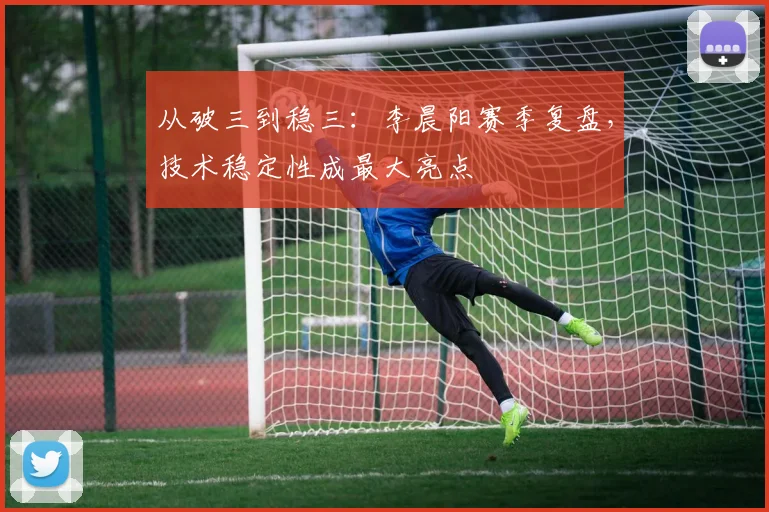 从破三到稳三：李晨阳赛季复盘，技术稳定性成最大亮点 - 南宫28推荐