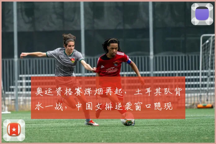 奥运资格赛烽烟再起，土耳其队背水一战，中国女排逆袭窗口隐现 - 南宫28推荐