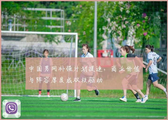 中国男网补强计划提速,商业价值与阵容厚度成双核驱动 - 南宫28推荐