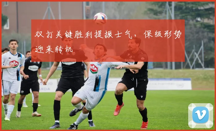 双打关键胜利提振士气，保级形势迎来转机 - 南宫28推荐
