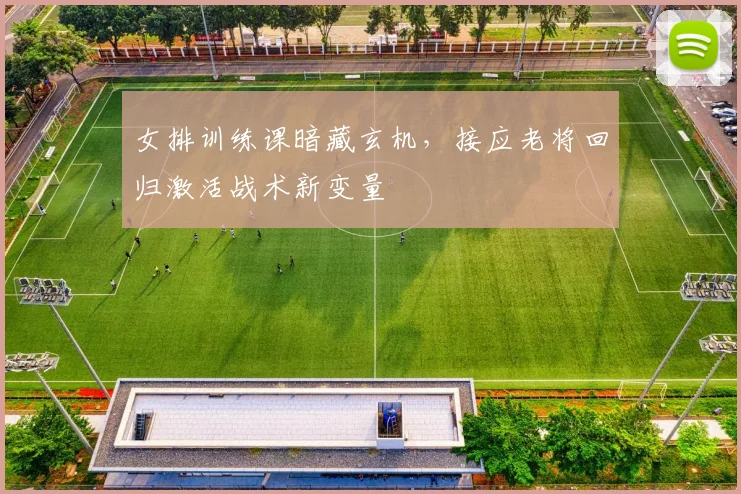 女排训练课暗藏玄机，接应老将回归激活战术新变量 - 南宫28精选