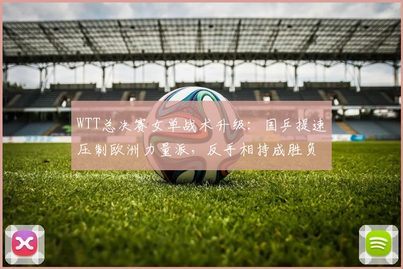 WTT总决赛女单战术升级：国乒提速压制欧洲力量派，反手相持成胜负手 - 南宫28推荐